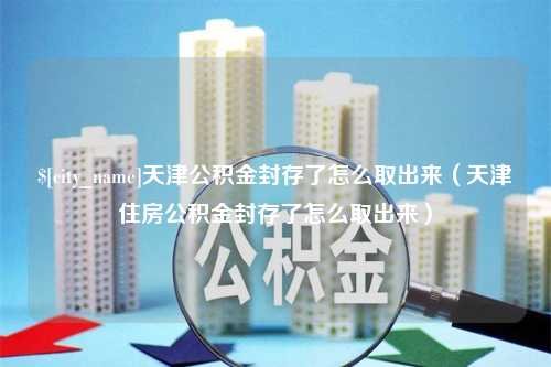 河南天津公积金封存了怎么取出来（天津住房公积金封存了怎么取出来）