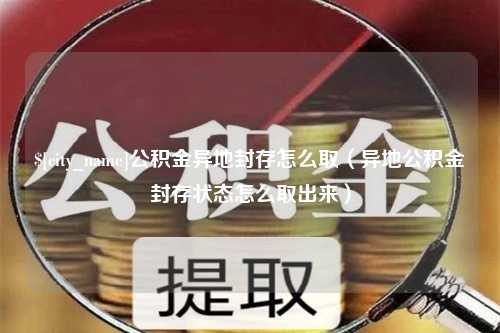 河南公积金异地封存怎么取（异地公积金封存状态怎么取出来）