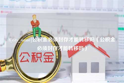 河南公积金必须封存才能转移吗（公积金必须封存才能转移吗）