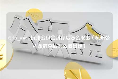 河南杭州公积金封存后怎么取出（杭州公积金封存后怎么取出钱）