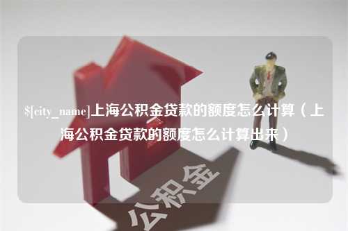 河南上海公积金贷款的额度怎么计算（上海公积金贷款的额度怎么计算出来）